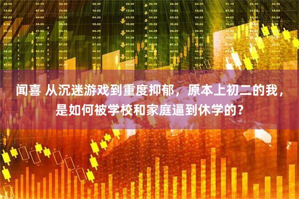 闻喜 从沉迷游戏到重度抑郁，原本上初二的我，是如何被学校和家庭逼到休学的？