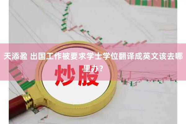 天添盈 出国工作被要求学士学位翻译成英文该去哪里办？