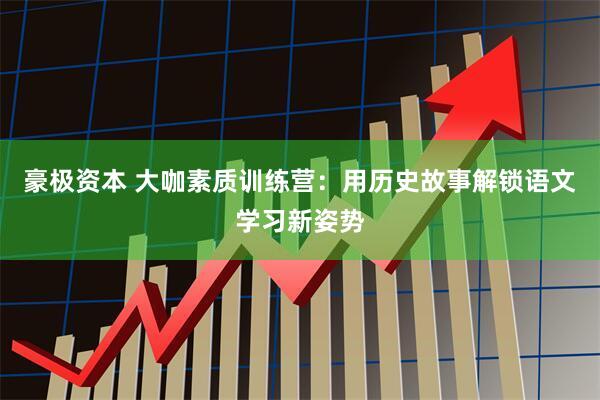 豪极资本 大咖素质训练营：用历史故事解锁语文学习新姿势