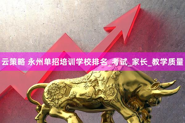 云策略 永州单招培训学校排名_考试_家长_教学质量