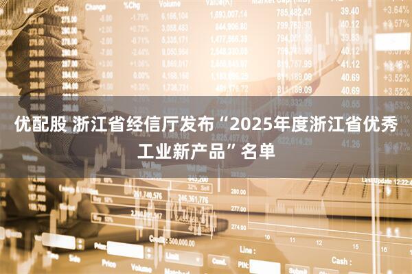 优配股 浙江省经信厅发布“2025年度浙江省优秀工业新产品”名单