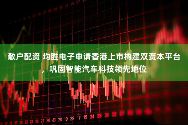散户配资 均胜电子申请香港上市构建双资本平台，巩固智能汽车科技领先地位