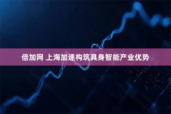 倍加网 上海加速构筑具身智能产业优势