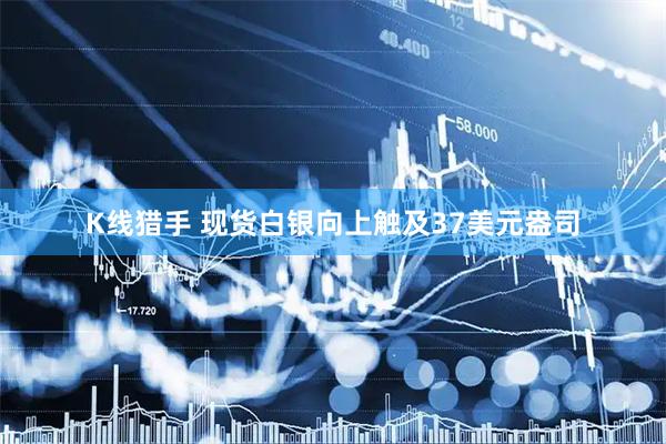 K线猎手 现货白银向上触及37美元盎司