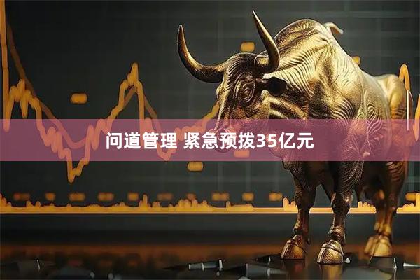 问道管理 紧急预拨35亿元