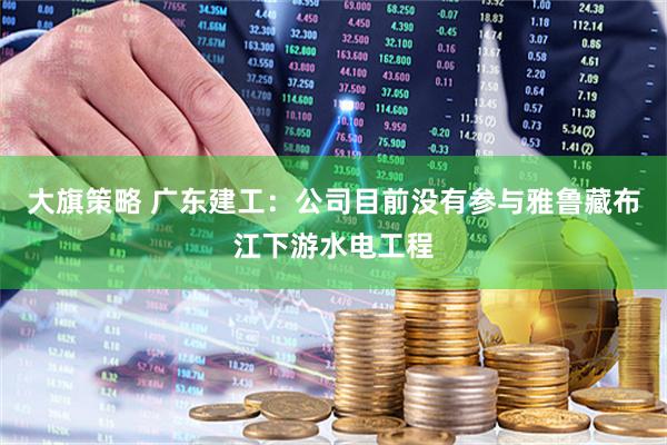 大旗策略 广东建工：公司目前没有参与雅鲁藏布江下游水电工程