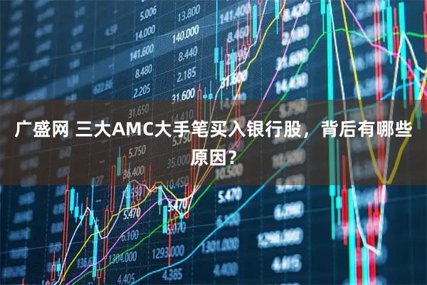 广盛网 三大AMC大手笔买入银行股，背后有哪些原因？