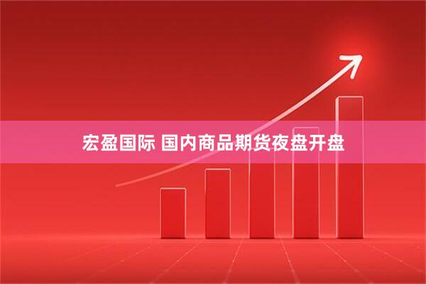 宏盈国际 国内商品期货夜盘开盘