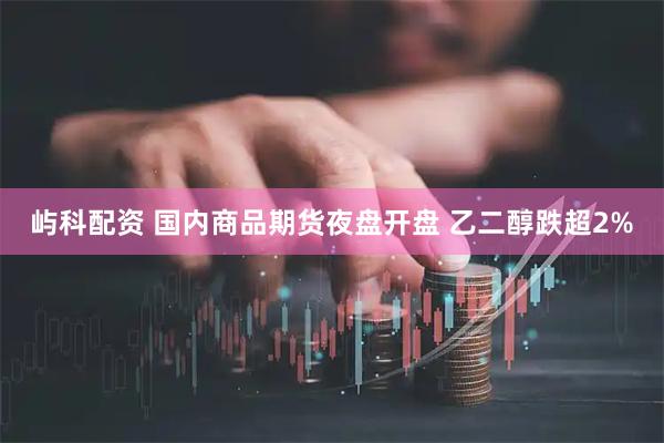 屿科配资 国内商品期货夜盘开盘 乙二醇跌超2%