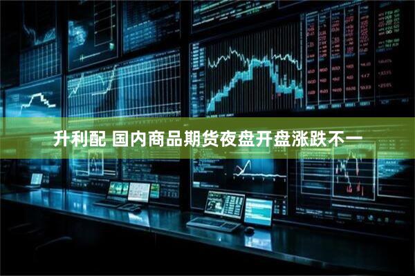 升利配 国内商品期货夜盘开盘涨跌不一