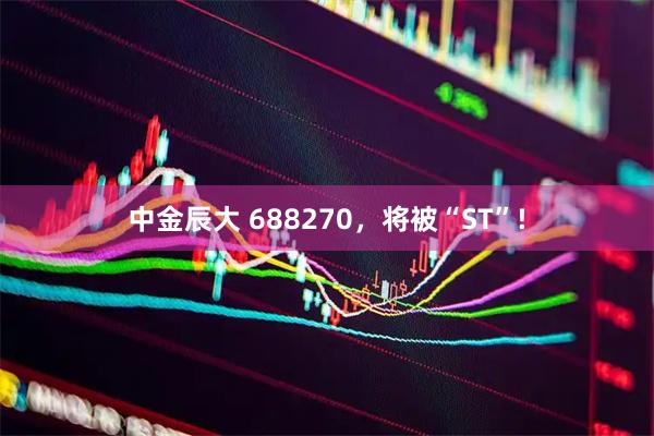 中金辰大 688270，将被“ST”!