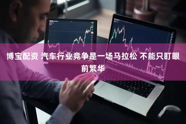 博宝配资 汽车行业竞争是一场马拉松 不能只盯眼前繁华