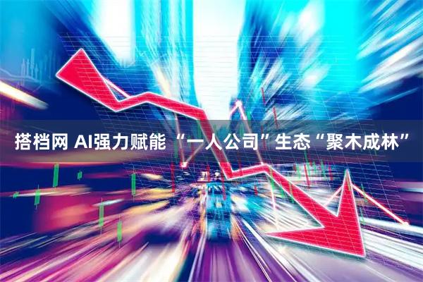 搭档网 AI强力赋能 “一人公司”生态“聚木成林”