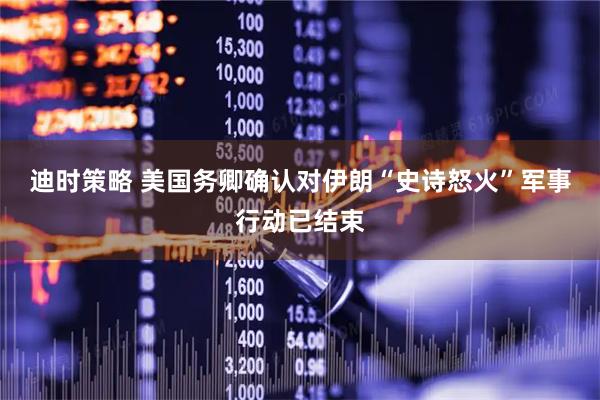 迪时策略 美国务卿确认对伊朗“史诗怒火”军事行动已结束