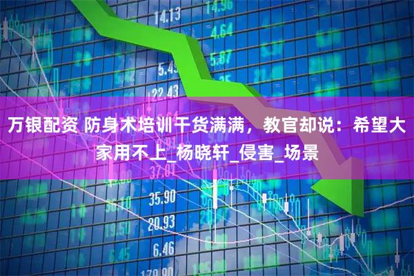 万银配资 防身术培训干货满满，教官却说：希望大家用不上_杨晓轩_侵害_场景