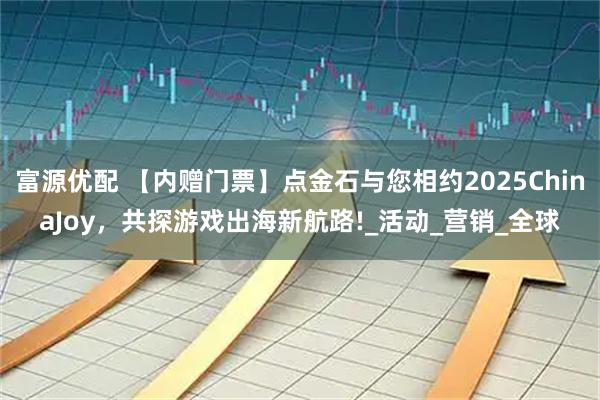 富源优配 【内赠门票】点金石与您相约2025ChinaJoy，共探游戏出海新航路!_活动_营销_全球