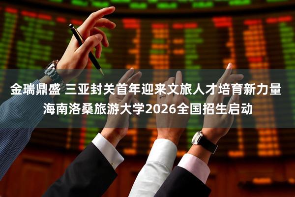 金瑞鼎盛 三亚封关首年迎来文旅人才培育新力量 海南洛桑旅游大学2026全国招生启动
