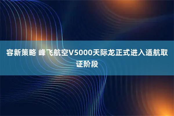 容新策略 峰飞航空V5000天际龙正式进入适航取证阶段