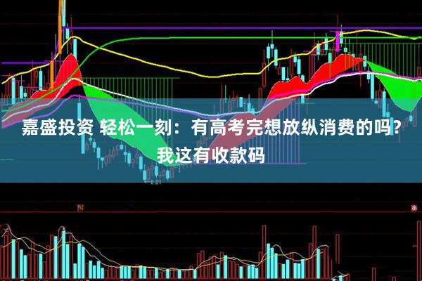 嘉盛投资 轻松一刻：有高考完想放纵消费的吗？我这有收款码