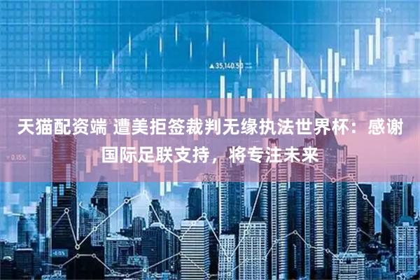 天猫配资端 遭美拒签裁判无缘执法世界杯：感谢国际足联支持，将专注未来