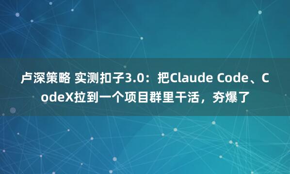 卢深策略 实测扣子3.0：把Claude Code、CodeX拉到一个项目群里干活，夯爆了