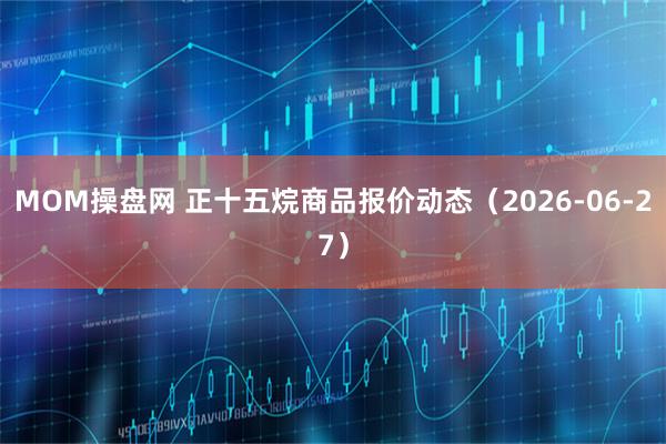 MOM操盘网 正十五烷商品报价动态（2026-06-27）