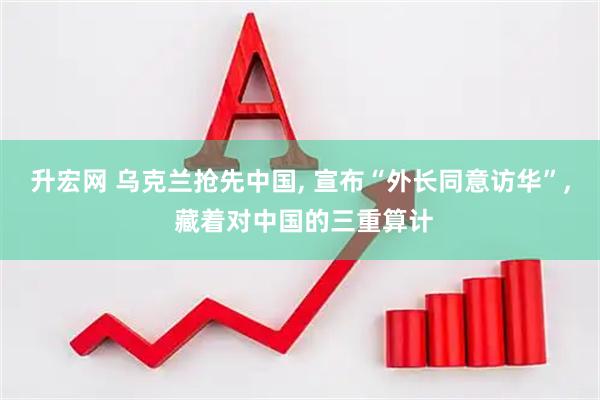 升宏网 乌克兰抢先中国, 宣布“外长同意访华”, 藏着对中国的三重算计