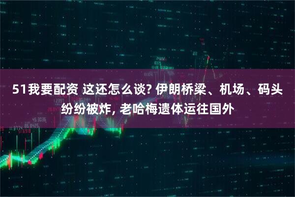 51我要配资 这还怎么谈? 伊朗桥梁、机场、码头纷纷被炸, 老哈梅遗体运往国外