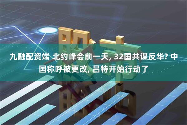 九融配资端 北约峰会前一天, 32国共谋反华? 中国称呼被更改, 吕特开始行动了