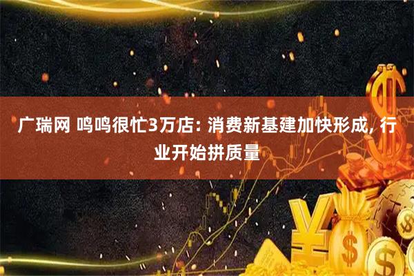 广瑞网 鸣鸣很忙3万店: 消费新基建加快形成, 行业开始拼质量