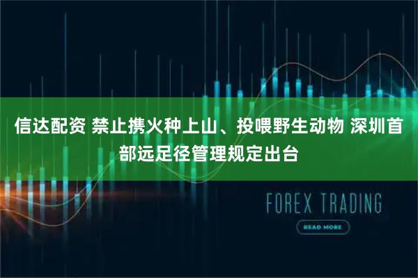 信达配资 禁止携火种上山、投喂野生动物 深圳首部远足径管理规定出台