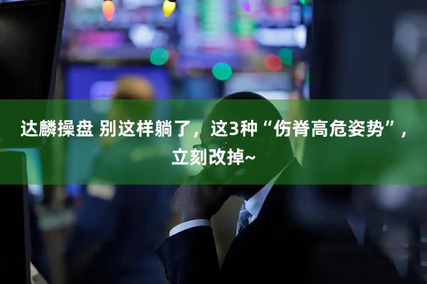 达麟操盘 别这样躺了，这3种“伤脊高危姿势”，立刻改掉~