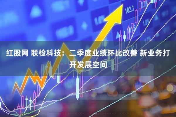 红股网 联检科技：二季度业绩环比改善 新业务打开发展空间