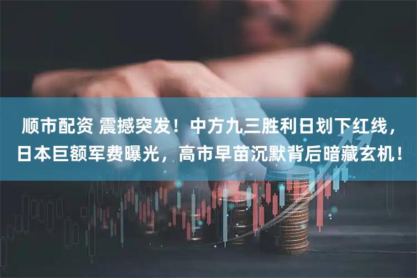 顺市配资 震撼突发！中方九三胜利日划下红线，日本巨额军费曝光，高市早苗沉默背后暗藏玄机！