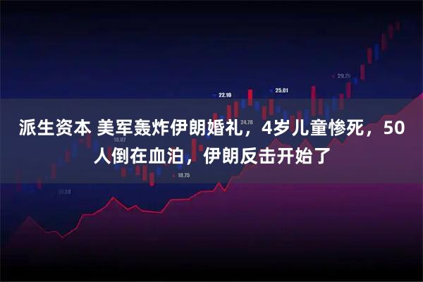 派生资本 美军轰炸伊朗婚礼，4岁儿童惨死，50人倒在血泊，伊朗反击开始了